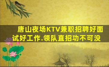 唐山夜场KTV兼职招聘好面试好工作.领队直招功不可没
