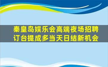 秦皇岛娱乐会高端夜场招聘订台提成多当天日结新机会